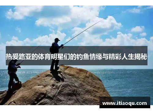 热爱路亚的体育明星们的钓鱼情缘与精彩人生揭秘