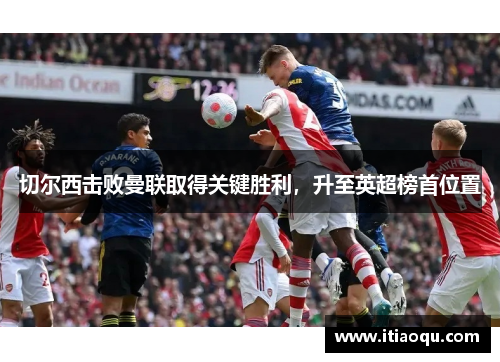 切尔西击败曼联取得关键胜利，升至英超榜首位置