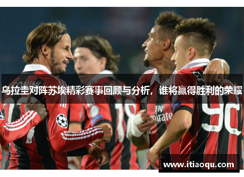 乌拉圭对阵苏埃精彩赛事回顾与分析，谁将赢得胜利的荣耀