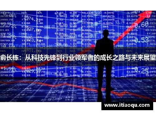 俞长栋：从科技先锋到行业领军者的成长之路与未来展望