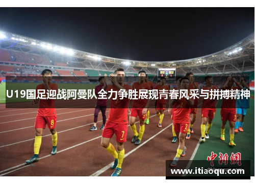 U19国足迎战阿曼队全力争胜展现青春风采与拼搏精神