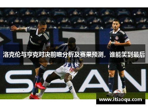 洛克伦与亨克对决前瞻分析及赛果预测，谁能笑到最后