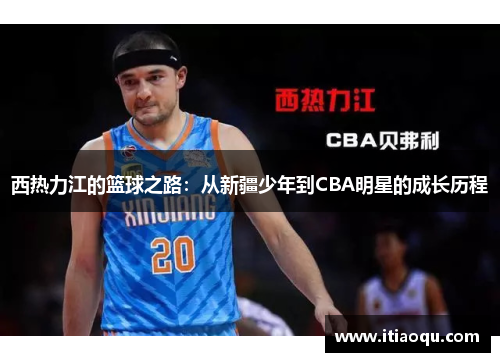 西热力江的篮球之路：从新疆少年到CBA明星的成长历程