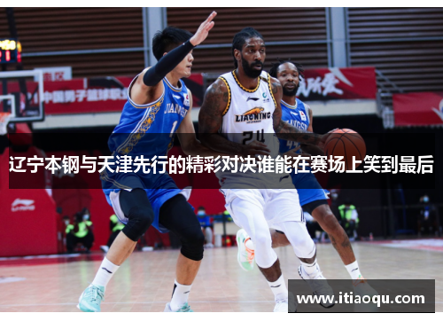 辽宁本钢与天津先行的精彩对决谁能在赛场上笑到最后