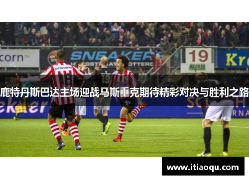 鹿特丹斯巴达主场迎战马斯垂克期待精彩对决与胜利之路