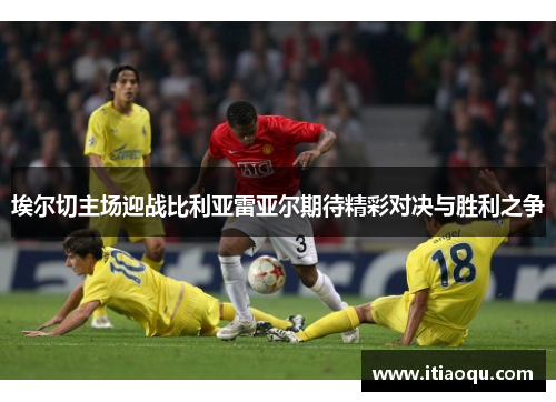 埃尔切主场迎战比利亚雷亚尔期待精彩对决与胜利之争