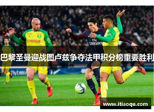 巴黎圣曼迎战图卢兹争夺法甲积分榜重要胜利