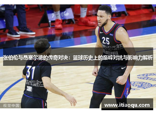张伯伦与昂塞尔德的传奇对决：篮球历史上的巅峰对抗与影响力解析